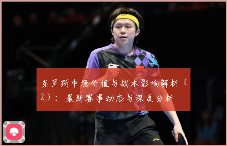 克罗斯中场价值与战术影响解析（2）：最新赛事动态与深度分析