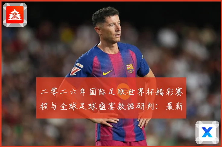 二零二六年国际足联世界杯精彩赛程与全球足球盛宴数据研判：最新赛事动态与深度分析