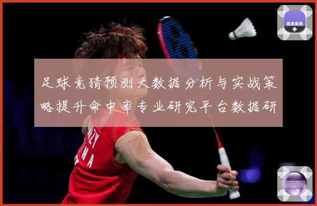 足球竞猜预测大数据分析与实战策略提升命中率专业研究平台数据研判：最新赛事动态与深度分析