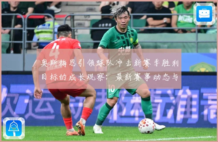 奥斯梅恩引领球队冲击新赛季胜利目标的成长观察：最新赛事动态与深度分析