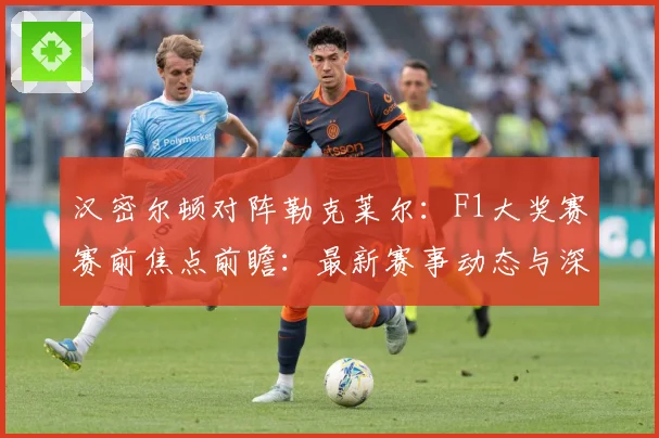汉密尔顿对阵勒克莱尔：F1大奖赛赛前焦点前瞻：最新赛事动态与深度分析