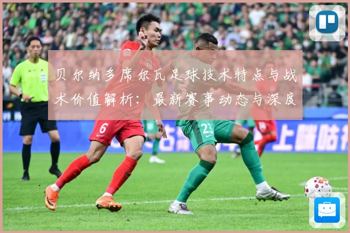 贝尔纳多席尔瓦足球技术特点与战术价值解析：最新赛事动态与深度分析