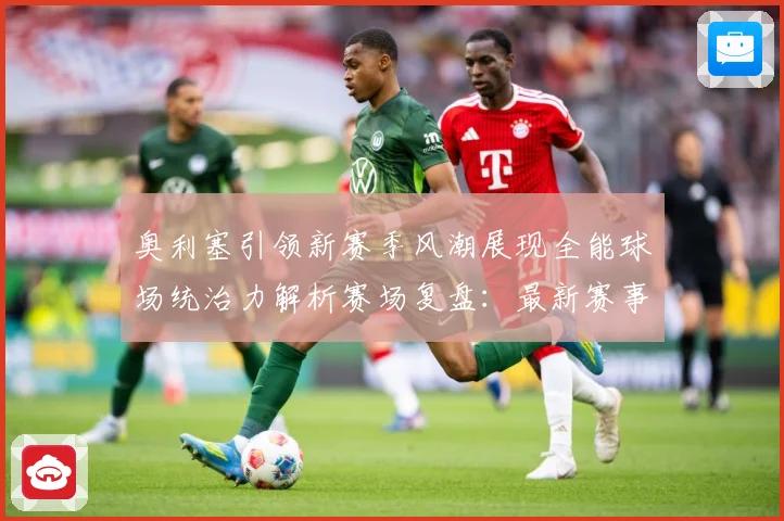 奥利塞引领新赛季风潮展现全能球场统治力解析赛场复盘：最新赛事动态与深度分析