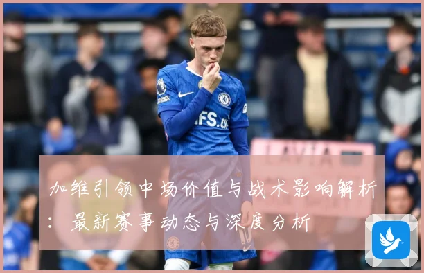 加维引领中场价值与战术影响解析：最新赛事动态与深度分析