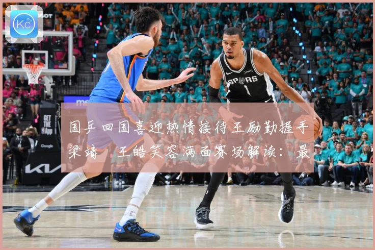 国乒回国喜迎热情接待王励勤握手梁靖崑王皓笑容满面赛场解读：最新赛事动态与深度分析