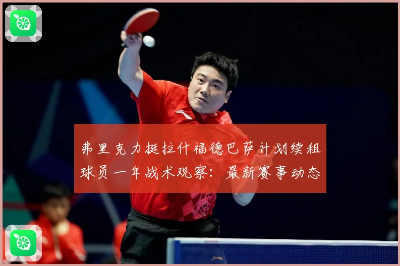 弗里克力挺拉什福德巴萨计划续租球员一年战术观察：最新赛事动态与深度分析
