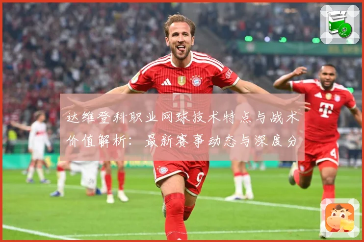 达维登科职业网球技术特点与战术价值解析：最新赛事动态与深度分析
