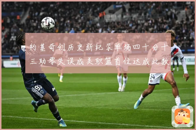 约基奇创历史新纪录单场四十分十三助零失误成美职篮首位达成此数赛场复盘：最新赛事动态与深度分析