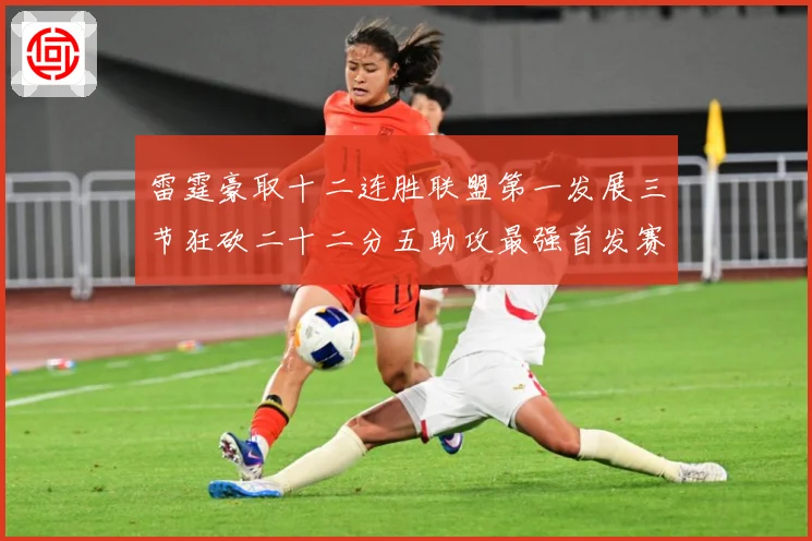 雷霆豪取十二连胜联盟第一发展三节狂砍二十二分五助攻最强首发赛场复盘：最新赛事动态与深度分析