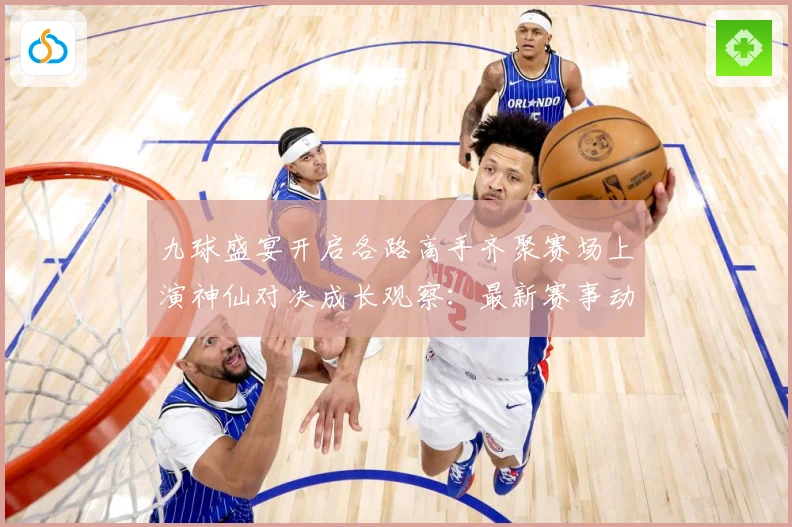 九球盛宴开启各路高手齐聚赛场上演神仙对决成长观察：最新赛事动态与深度分析