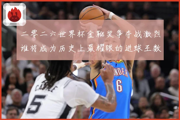 二零二六世界杯金靴奖争夺战激烈谁将成为历史上最耀眼的进球王数据研判：最新赛事动态与深度分析