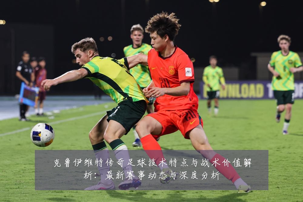 克鲁伊维特传奇足球技术特点与战术价值解析:最新赛事动态与深度分析