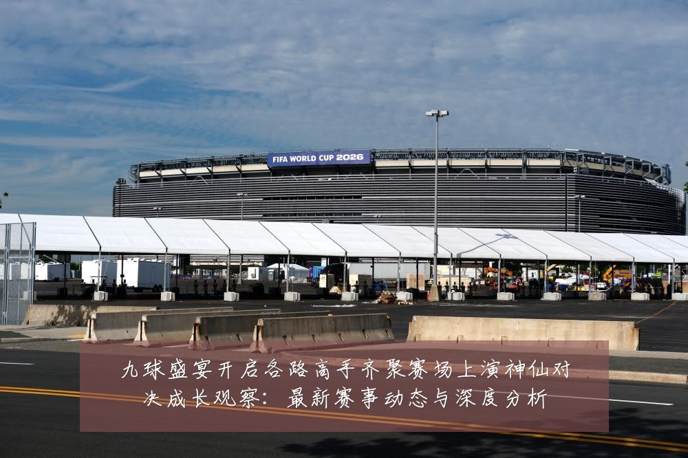 九球盛宴开启各路高手齐聚赛场上演神仙对决成长观察:最新赛事动态与深度分析