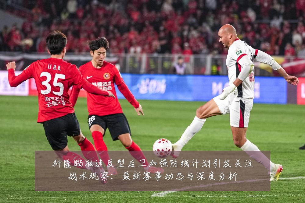 科隆瞄准速度型后卫加强防线计划引发关注战术观察：最新赛事动态与深度分析
