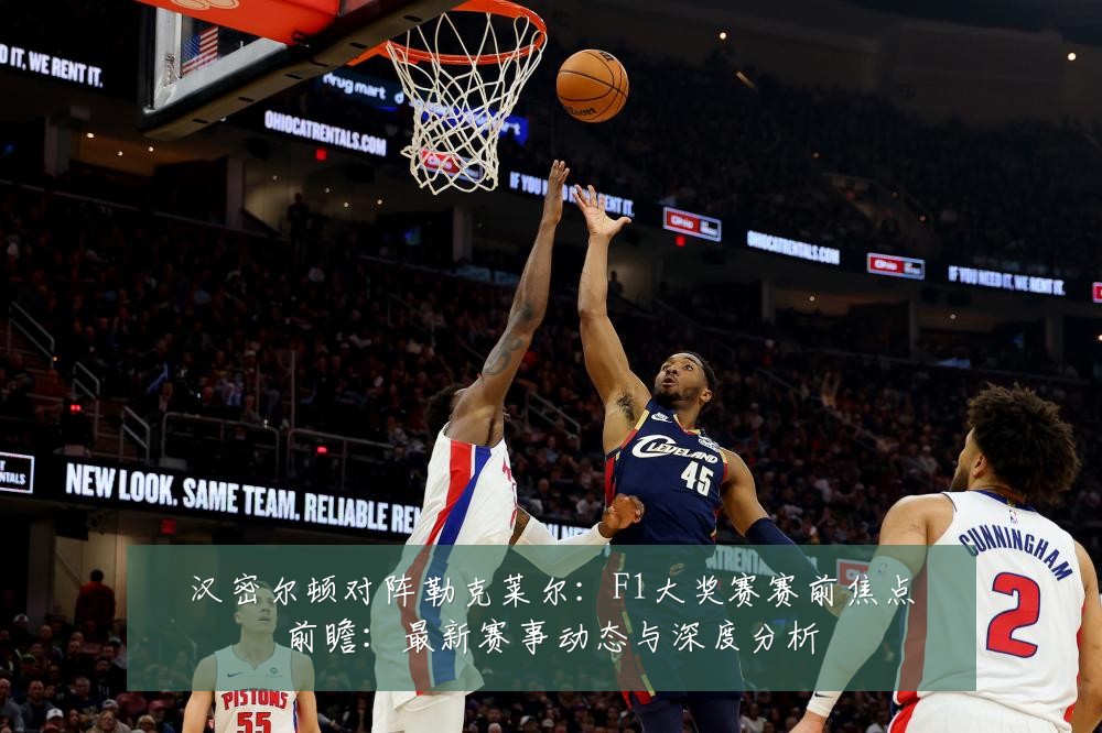 汉密尔顿对阵勒克莱尔：F1大奖赛赛前焦点前瞻：最新赛事动态与深度分析