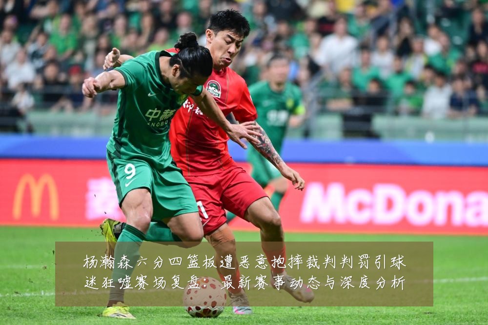 杨瀚森六分四篮板遭恶意抱摔裁判判罚引球迷狂嘘赛场复盘:最新赛事动态与深度分析