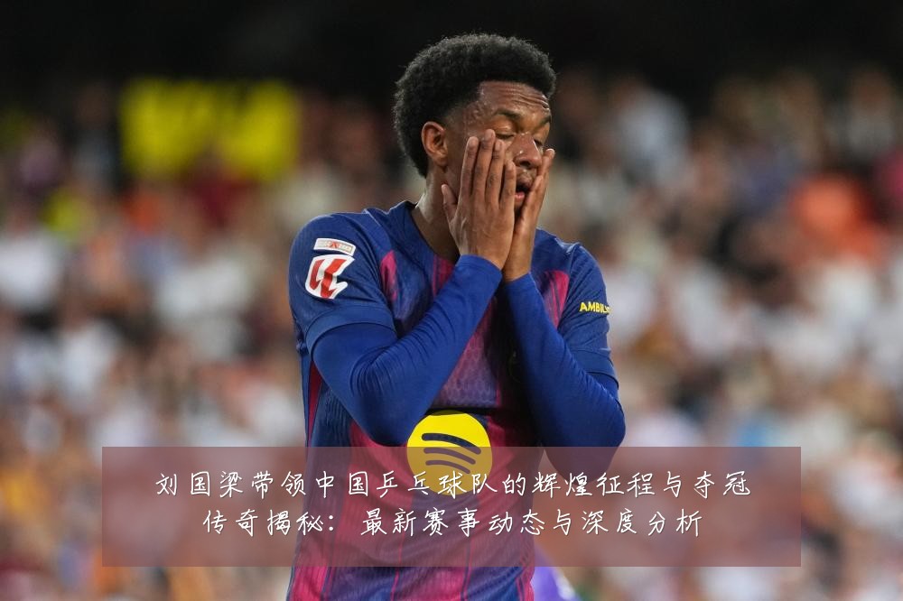 刘国梁带领中国乒乓球队的辉煌征程与夺冠传奇揭秘:最新赛事动态与深度分析