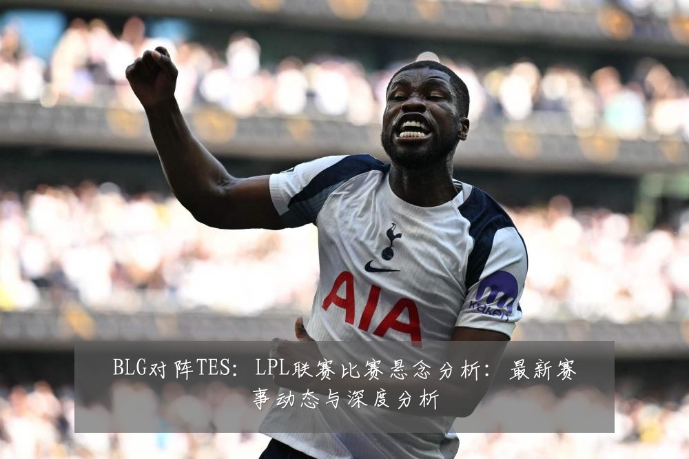 BLG对阵TES:LPL联赛比赛悬念分析:最新赛事动态与深度分析