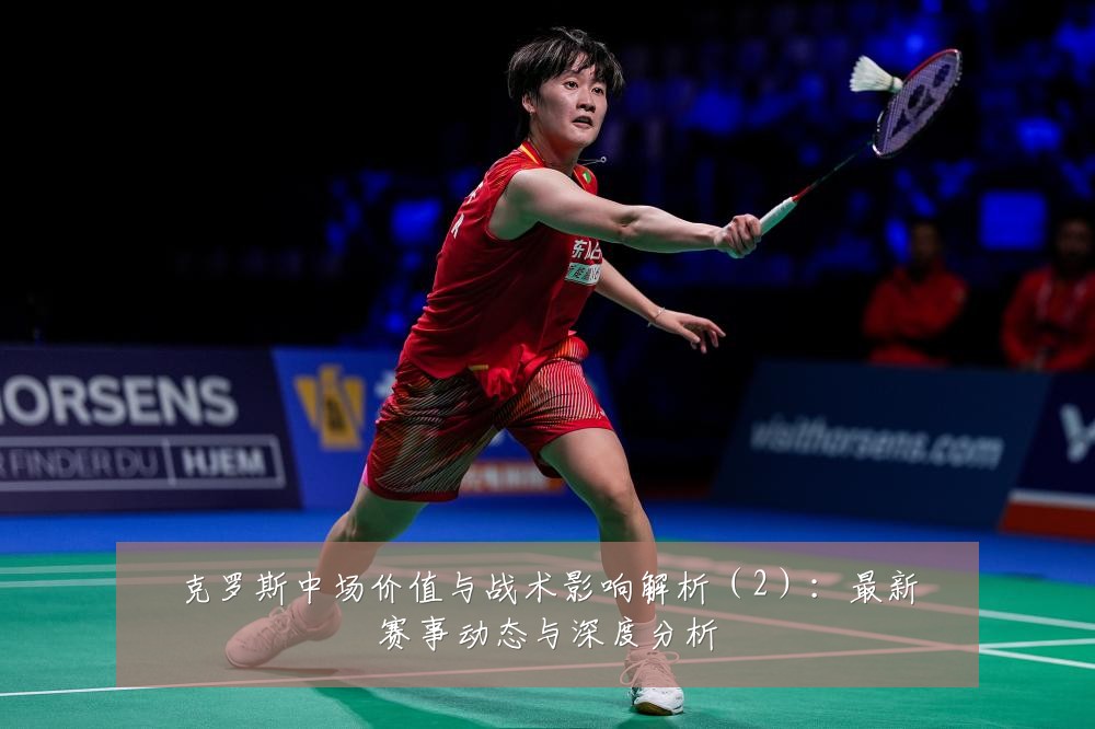 克罗斯中场价值与战术影响解析(2):最新赛事动态与深度分析