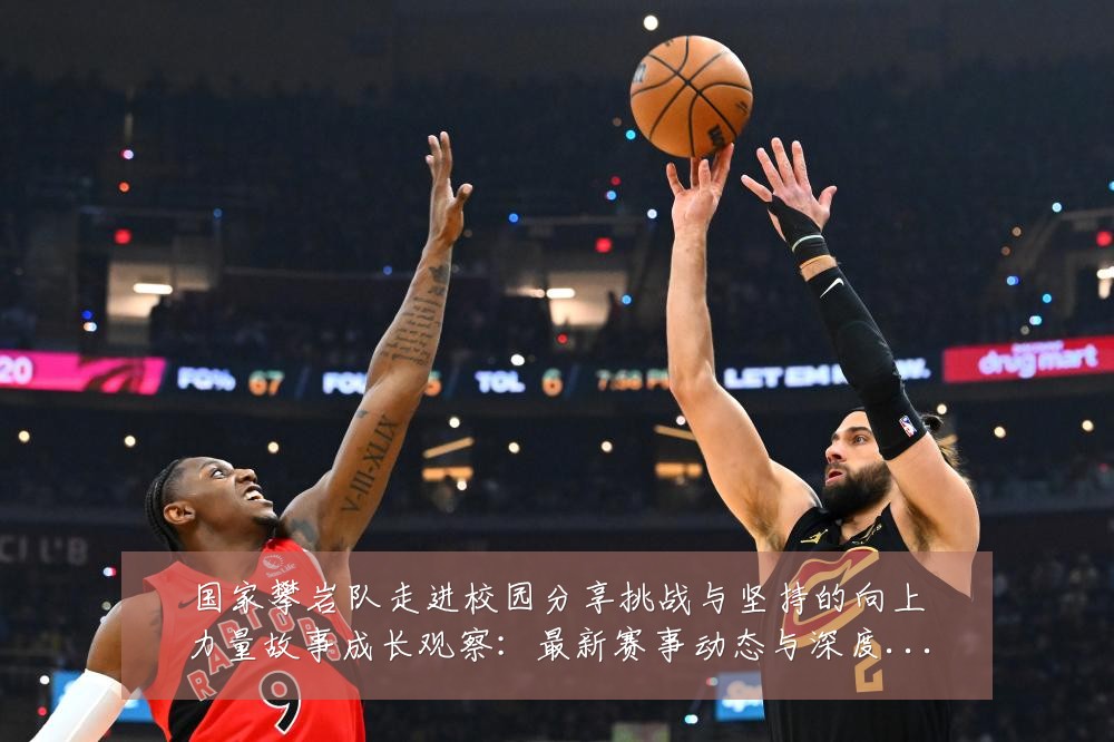 国家攀岩队走进校园分享挑战与坚持的向上力量故事成长观察：最新赛事动态与深度分析