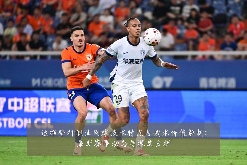 达维登科职业网球技术特点与战术价值解析:最新赛事动态与深度分析